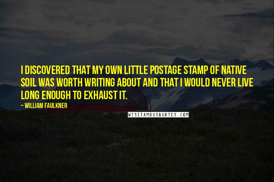 William Faulkner Quotes: I discovered that my own little postage stamp of native soil was worth writing about and that I would never live long enough to exhaust it.