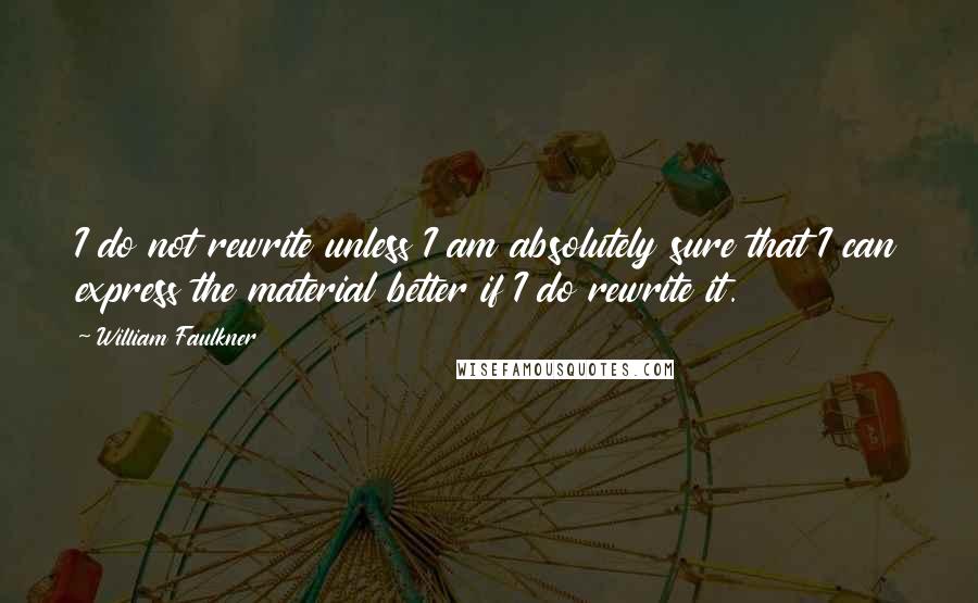 William Faulkner Quotes: I do not rewrite unless I am absolutely sure that I can express the material better if I do rewrite it.