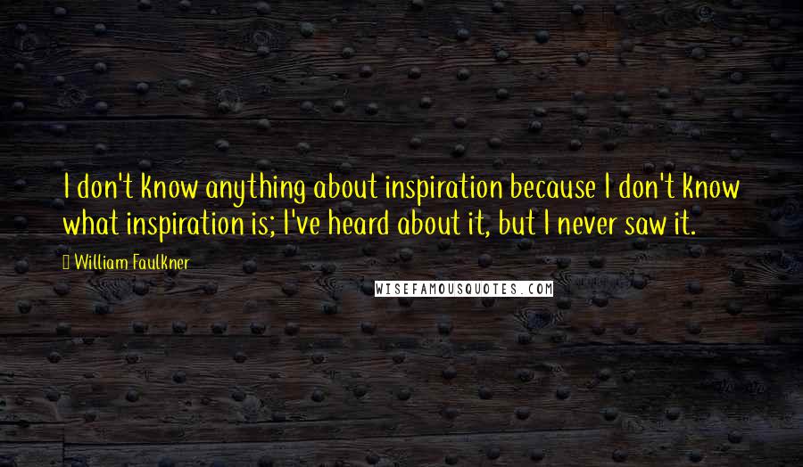 William Faulkner Quotes: I don't know anything about inspiration because I don't know what inspiration is; I've heard about it, but I never saw it.