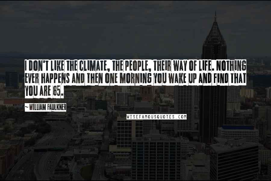 William Faulkner Quotes: I don't like the climate, the people, their way of life. Nothing ever happens and then one morning you wake up and find that you are 65.