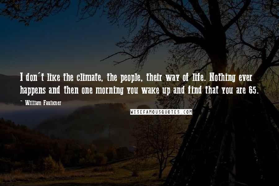 William Faulkner Quotes: I don't like the climate, the people, their way of life. Nothing ever happens and then one morning you wake up and find that you are 65.