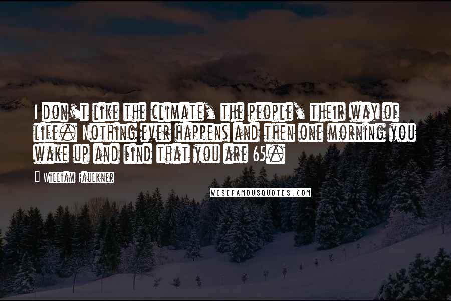 William Faulkner Quotes: I don't like the climate, the people, their way of life. Nothing ever happens and then one morning you wake up and find that you are 65.