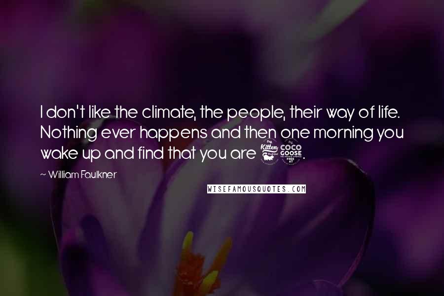 William Faulkner Quotes: I don't like the climate, the people, their way of life. Nothing ever happens and then one morning you wake up and find that you are 65.