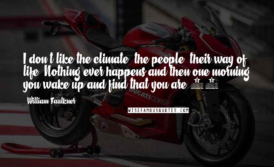 William Faulkner Quotes: I don't like the climate, the people, their way of life. Nothing ever happens and then one morning you wake up and find that you are 65.