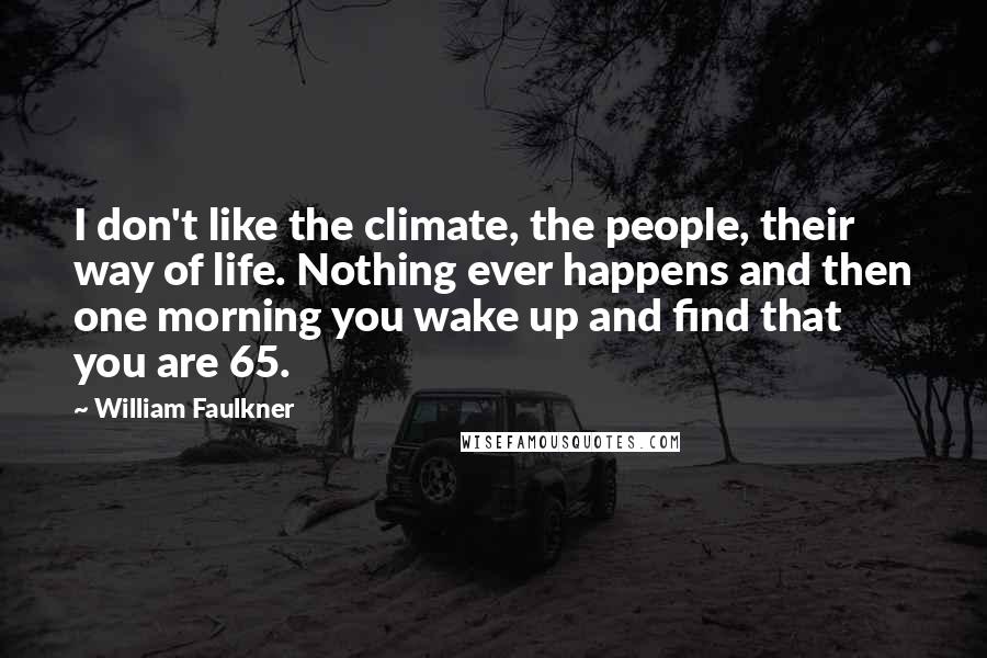 William Faulkner Quotes: I don't like the climate, the people, their way of life. Nothing ever happens and then one morning you wake up and find that you are 65.