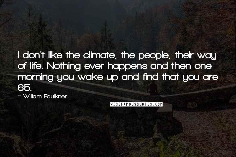 William Faulkner Quotes: I don't like the climate, the people, their way of life. Nothing ever happens and then one morning you wake up and find that you are 65.