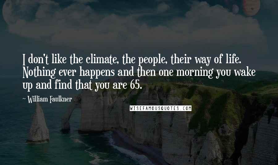 William Faulkner Quotes: I don't like the climate, the people, their way of life. Nothing ever happens and then one morning you wake up and find that you are 65.