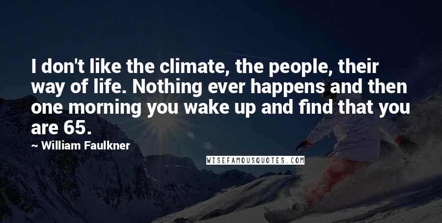 William Faulkner Quotes: I don't like the climate, the people, their way of life. Nothing ever happens and then one morning you wake up and find that you are 65.