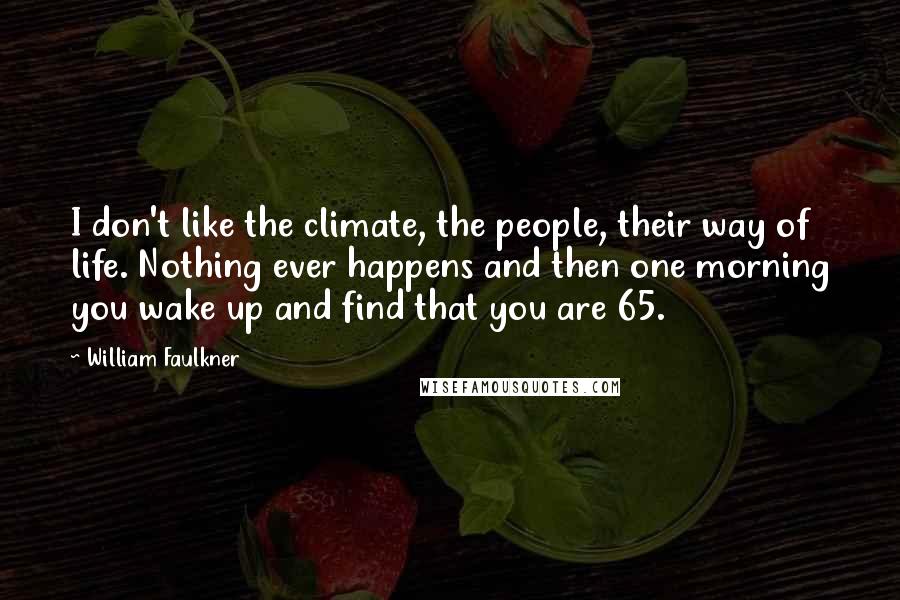 William Faulkner Quotes: I don't like the climate, the people, their way of life. Nothing ever happens and then one morning you wake up and find that you are 65.