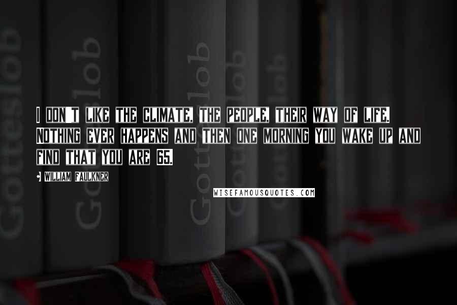 William Faulkner Quotes: I don't like the climate, the people, their way of life. Nothing ever happens and then one morning you wake up and find that you are 65.