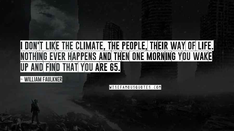 William Faulkner Quotes: I don't like the climate, the people, their way of life. Nothing ever happens and then one morning you wake up and find that you are 65.