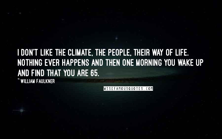 William Faulkner Quotes: I don't like the climate, the people, their way of life. Nothing ever happens and then one morning you wake up and find that you are 65.