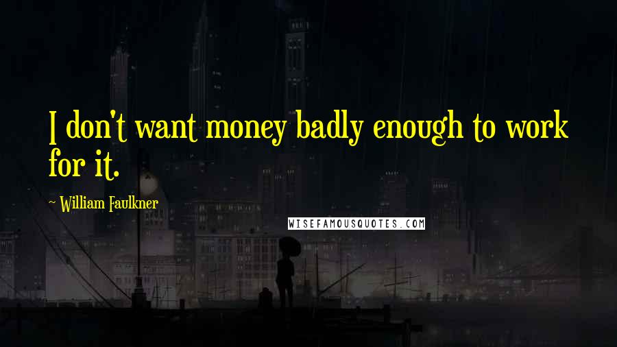 William Faulkner Quotes: I don't want money badly enough to work for it.