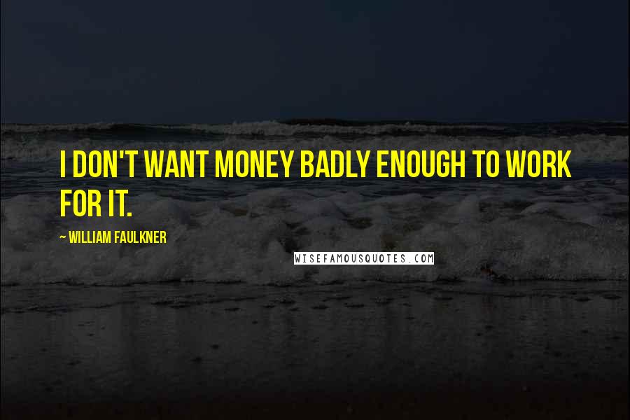 William Faulkner Quotes: I don't want money badly enough to work for it.