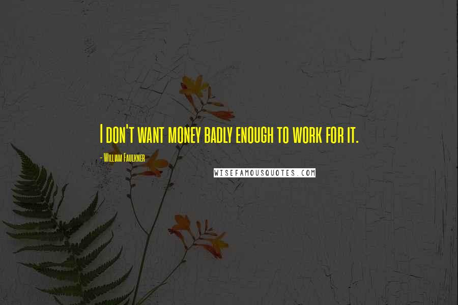 William Faulkner Quotes: I don't want money badly enough to work for it.