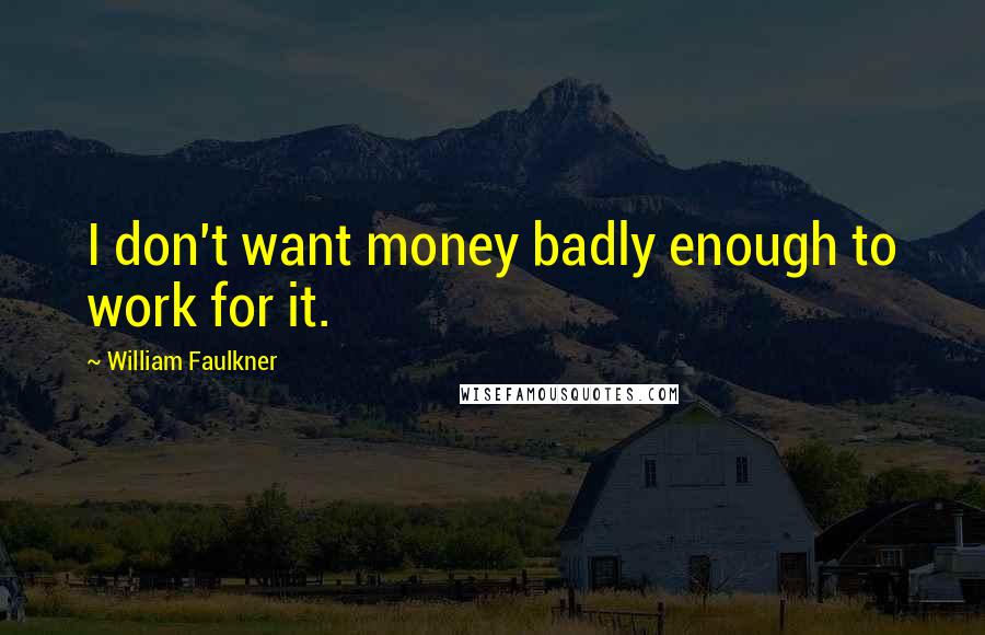 William Faulkner Quotes: I don't want money badly enough to work for it.