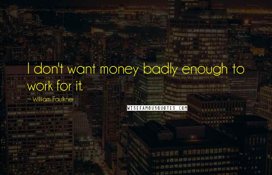 William Faulkner Quotes: I don't want money badly enough to work for it.