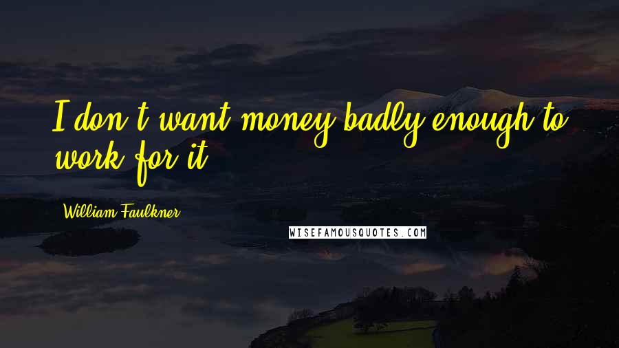 William Faulkner Quotes: I don't want money badly enough to work for it.