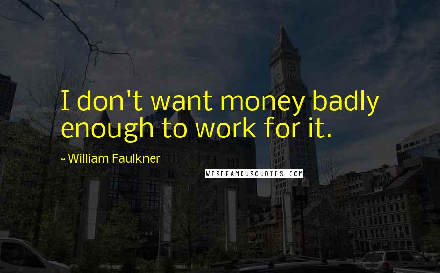 William Faulkner Quotes: I don't want money badly enough to work for it.