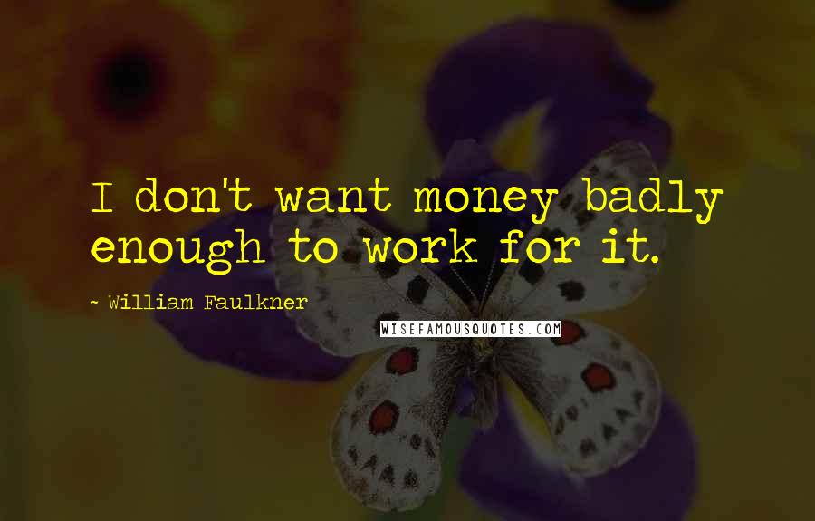 William Faulkner Quotes: I don't want money badly enough to work for it.