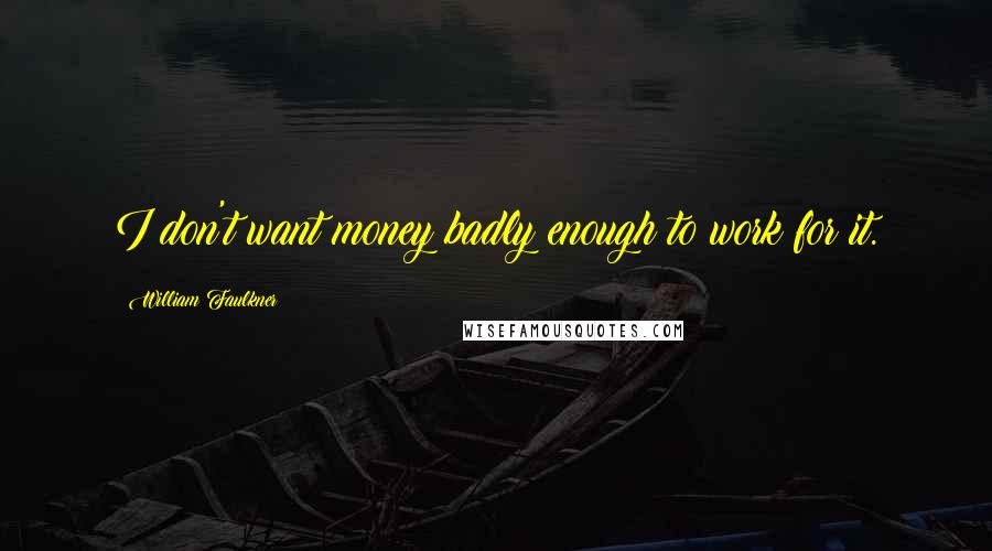 William Faulkner Quotes: I don't want money badly enough to work for it.