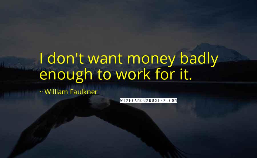 William Faulkner Quotes: I don't want money badly enough to work for it.