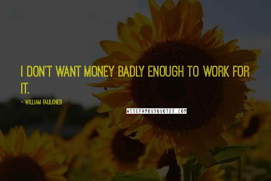 William Faulkner Quotes: I don't want money badly enough to work for it.