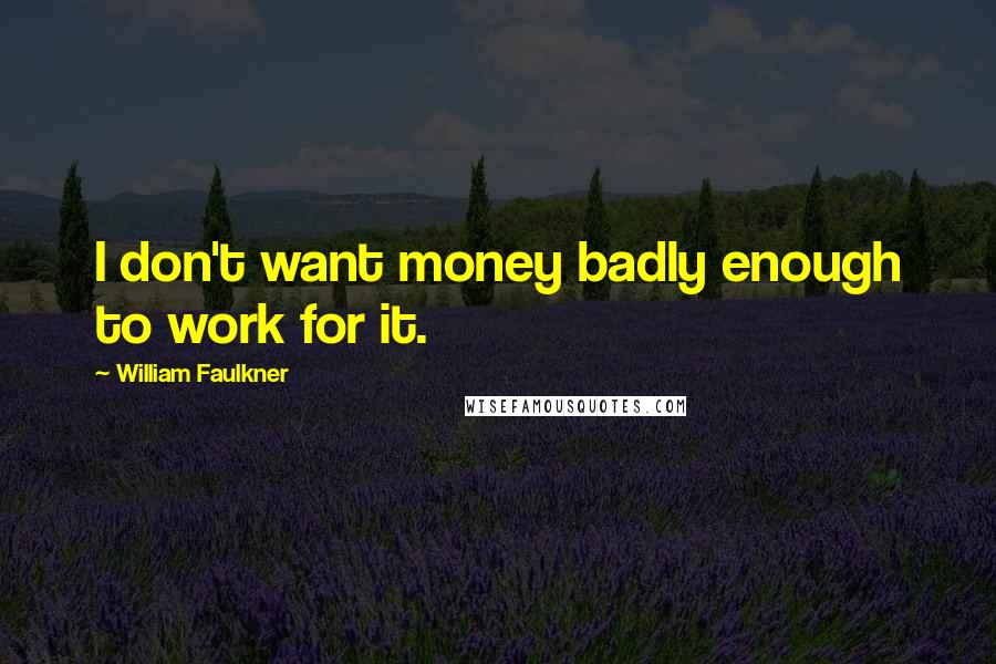 William Faulkner Quotes: I don't want money badly enough to work for it.