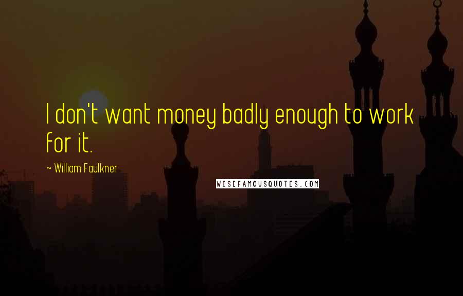 William Faulkner Quotes: I don't want money badly enough to work for it.