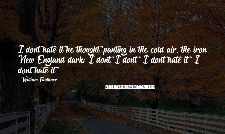 William Faulkner Quotes: I dont hate it he thought, panting in the cold air, the iron New England dark; I dont. I dont! I dont hate it! I dont hate it!