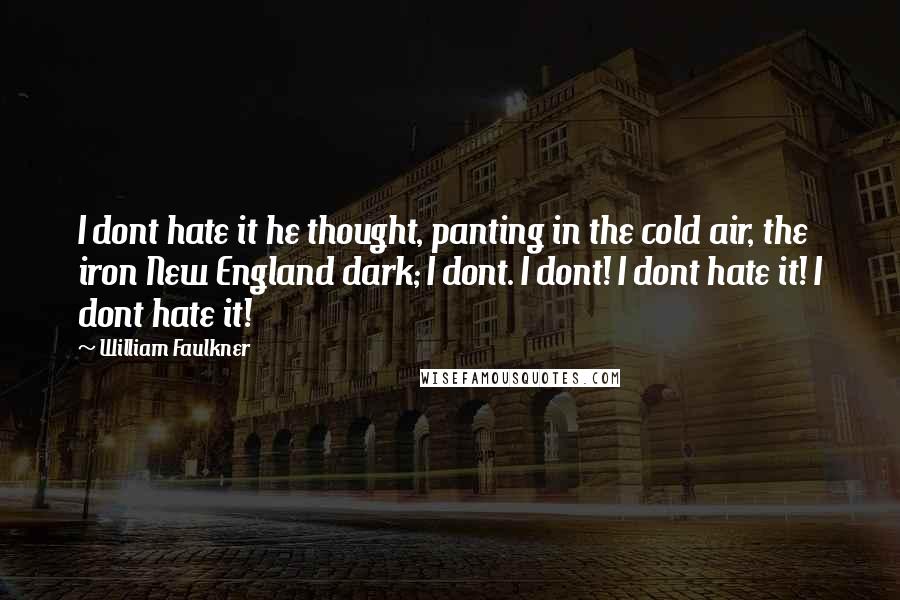 William Faulkner Quotes: I dont hate it he thought, panting in the cold air, the iron New England dark; I dont. I dont! I dont hate it! I dont hate it!