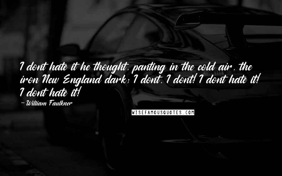 William Faulkner Quotes: I dont hate it he thought, panting in the cold air, the iron New England dark; I dont. I dont! I dont hate it! I dont hate it!