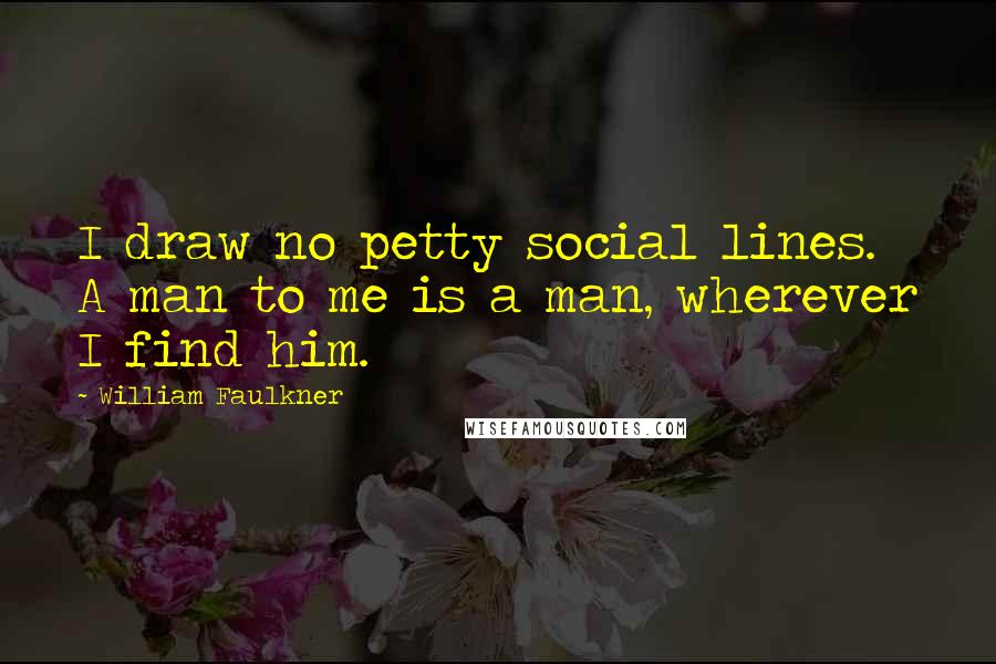 William Faulkner Quotes: I draw no petty social lines. A man to me is a man, wherever I find him.