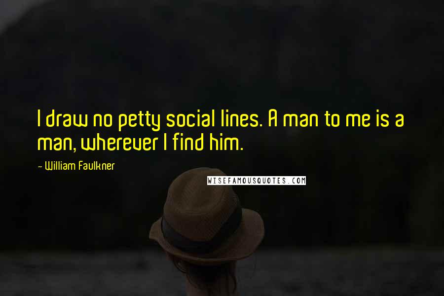 William Faulkner Quotes: I draw no petty social lines. A man to me is a man, wherever I find him.