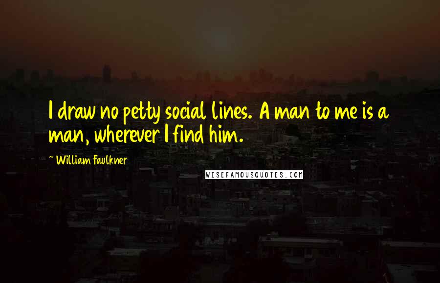 William Faulkner Quotes: I draw no petty social lines. A man to me is a man, wherever I find him.