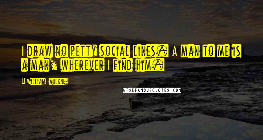 William Faulkner Quotes: I draw no petty social lines. A man to me is a man, wherever I find him.