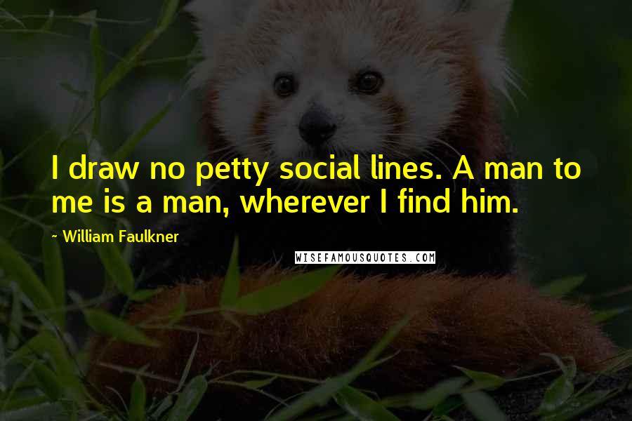 William Faulkner Quotes: I draw no petty social lines. A man to me is a man, wherever I find him.