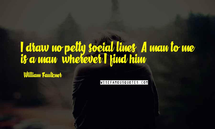William Faulkner Quotes: I draw no petty social lines. A man to me is a man, wherever I find him.