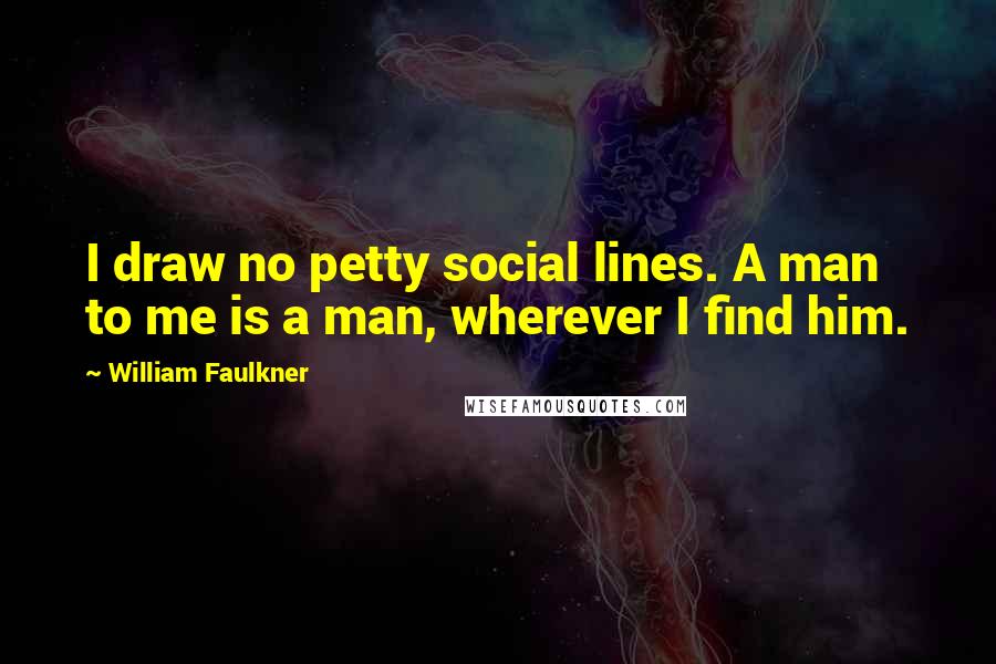 William Faulkner Quotes: I draw no petty social lines. A man to me is a man, wherever I find him.