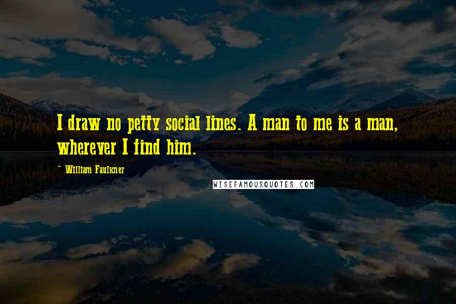 William Faulkner Quotes: I draw no petty social lines. A man to me is a man, wherever I find him.