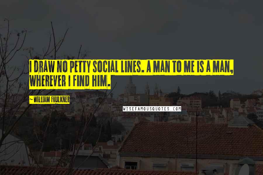 William Faulkner Quotes: I draw no petty social lines. A man to me is a man, wherever I find him.