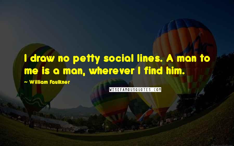 William Faulkner Quotes: I draw no petty social lines. A man to me is a man, wherever I find him.