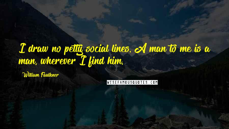 William Faulkner Quotes: I draw no petty social lines. A man to me is a man, wherever I find him.