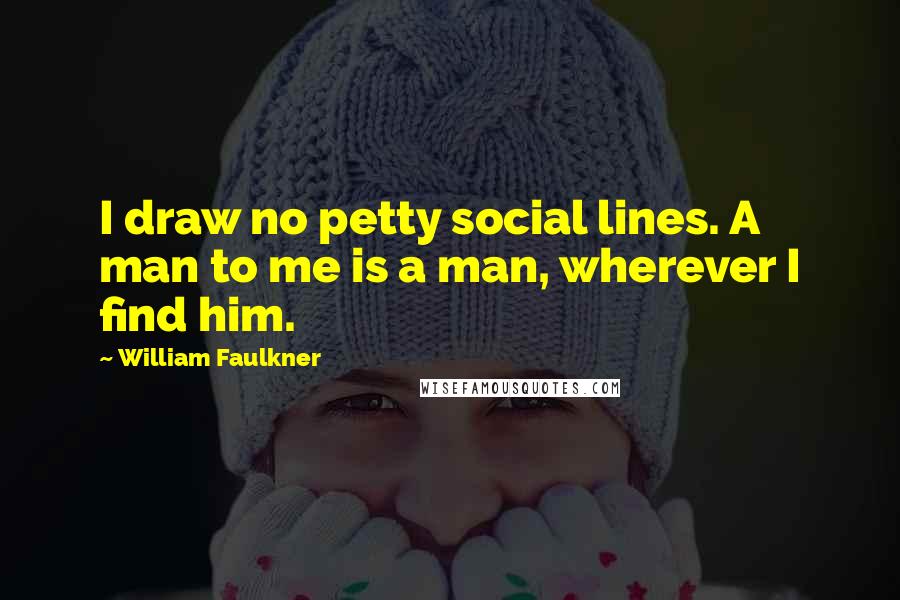 William Faulkner Quotes: I draw no petty social lines. A man to me is a man, wherever I find him.