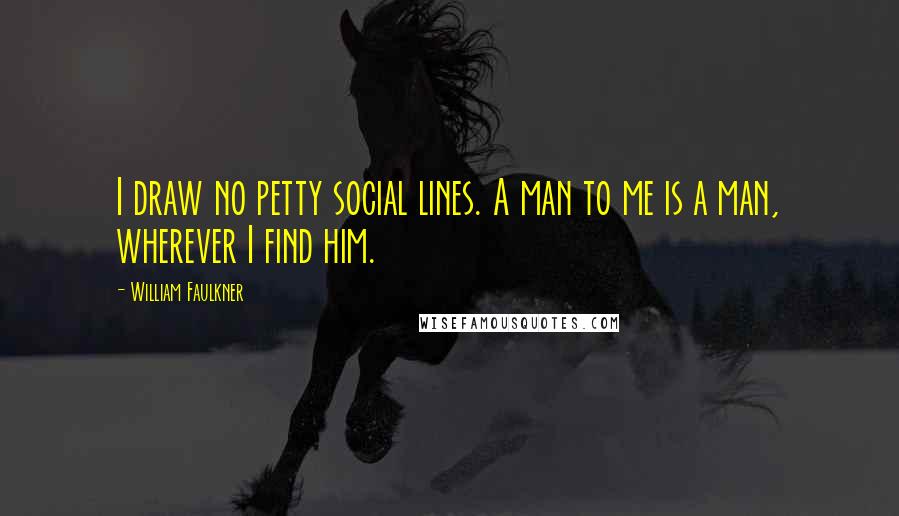 William Faulkner Quotes: I draw no petty social lines. A man to me is a man, wherever I find him.