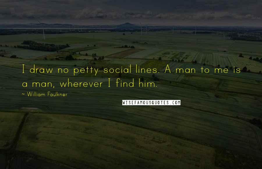 William Faulkner Quotes: I draw no petty social lines. A man to me is a man, wherever I find him.