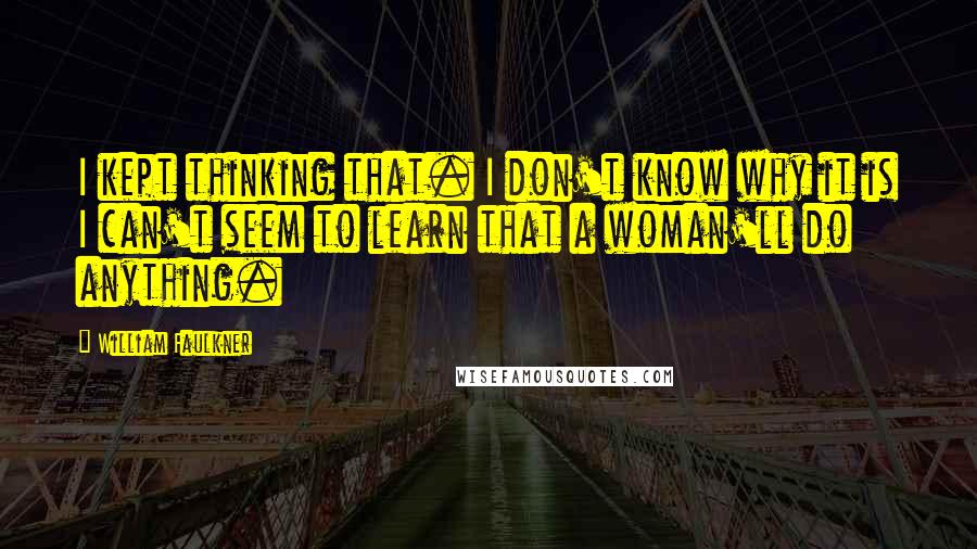 William Faulkner Quotes: I kept thinking that. I don't know why it is I can't seem to learn that a woman'll do anything.