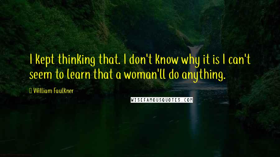 William Faulkner Quotes: I kept thinking that. I don't know why it is I can't seem to learn that a woman'll do anything.