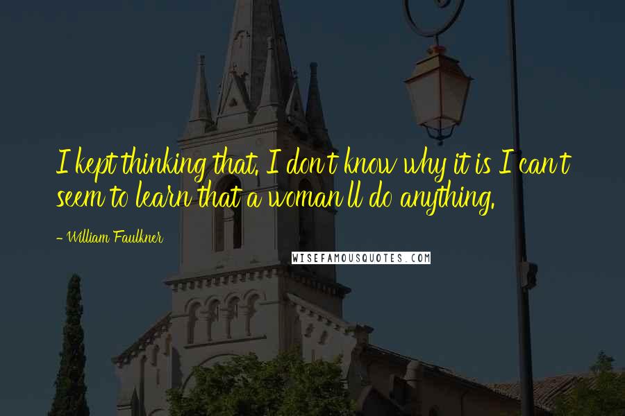 William Faulkner Quotes: I kept thinking that. I don't know why it is I can't seem to learn that a woman'll do anything.