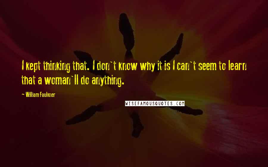 William Faulkner Quotes: I kept thinking that. I don't know why it is I can't seem to learn that a woman'll do anything.